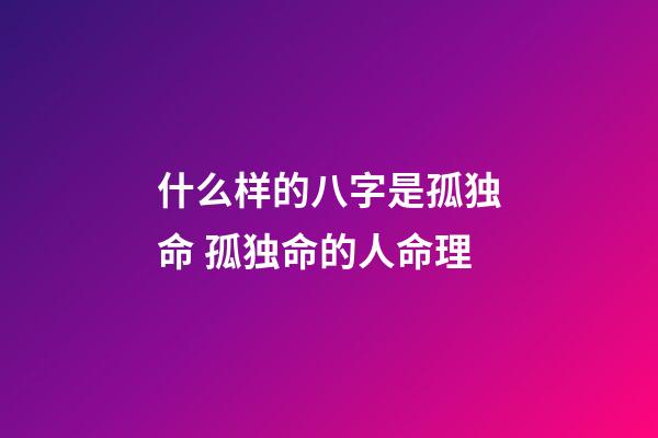 什么样的八字是孤独命 孤独命的人命理